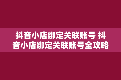 抖音小店绑定关联账号 抖音小店绑定关联账号全攻略：玩法、优势与实战经验分享