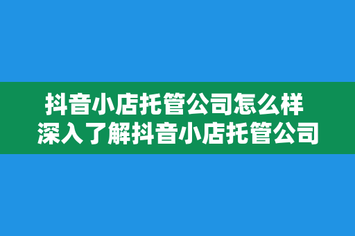 抖音小店托管公司怎么样 深入了解抖音小店托管公司：优势、劣势与选择指南