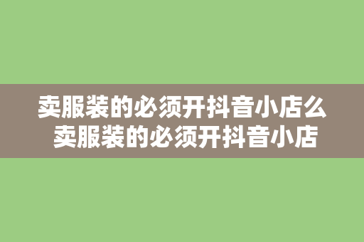 卖服装的必须开抖音小店么 卖服装的必须开抖音小店吗？全方位解析抖音小店的优势与必要性