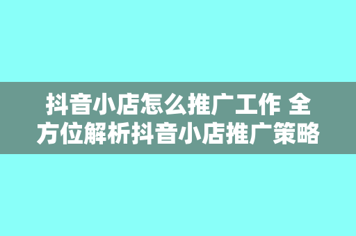 抖音小店怎么推广工作 全方位解析抖音小店推广策略：解锁流量密码，提升销量无忧