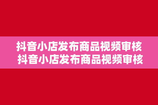 抖音小店发布商品视频审核 抖音小店发布商品视频审核全面解析：规则、技巧与注意事项