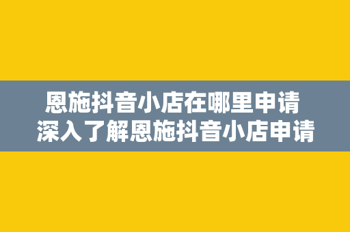 恩施抖音小店在哪里申请 深入了解恩施抖音小店申请流程及运营策略