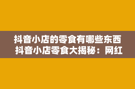 抖音小店的零食有哪些东西 抖音小店零食大揭秘：网红美食一网打尽！