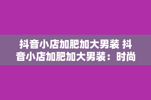 抖音小店加肥加大男装 抖音小店加肥加大男装：时尚与舒适的完美结合