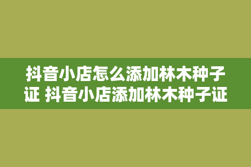 抖音小店怎么添加林木种子证 抖音小店添加林木种子证教程：一步到位的实操指南