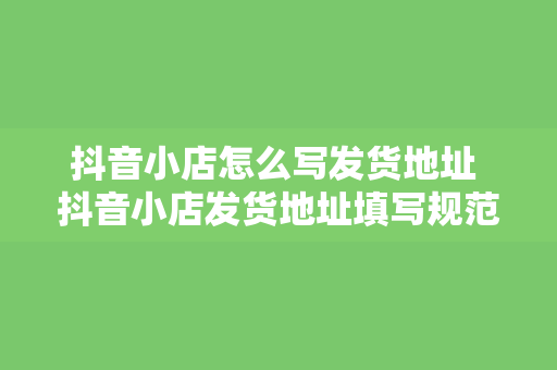 抖音小店怎么写发货地址 抖音小店发货地址填写规范