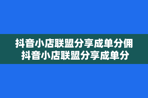 抖音小店联盟分享成单分佣 抖音小店联盟分享成单分佣：全面解析抖音电商新玩法