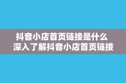 抖音小店首页链接是什么 深入了解抖音小店首页链接及其相关功能与应用