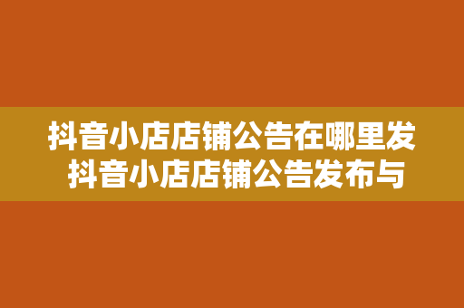 抖音小店店铺公告在哪里发 抖音小店店铺公告发布与运营攻略