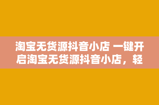 淘宝无货源抖音小店 一键开启淘宝无货源抖音小店，轻松赚钱的秘密武器！