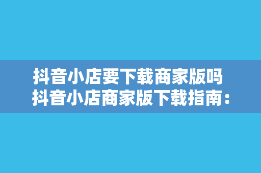 抖音小店要下载商家版吗 抖音小店商家版下载指南：全面解析抖音小店商家版功能及适用场景