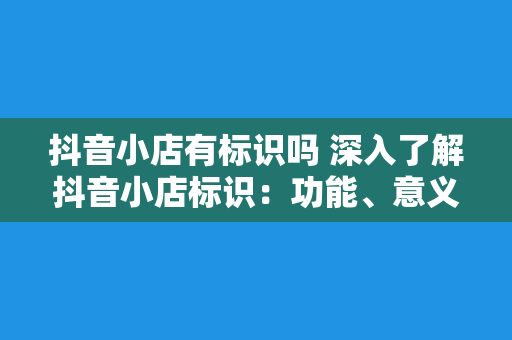 抖音小店有标识吗 深入了解抖音小店标识：功能、意义与运营策略