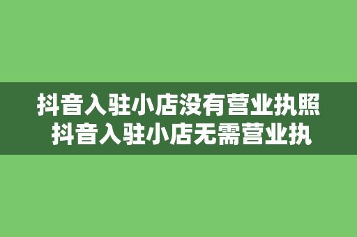 抖音入驻小店没有营业执照 抖音入驻小店无需营业执照，开启电商创业新篇章