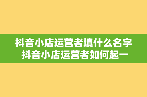 抖音小店运营者填什么名字 抖音小店运营者如何起一个好名字？