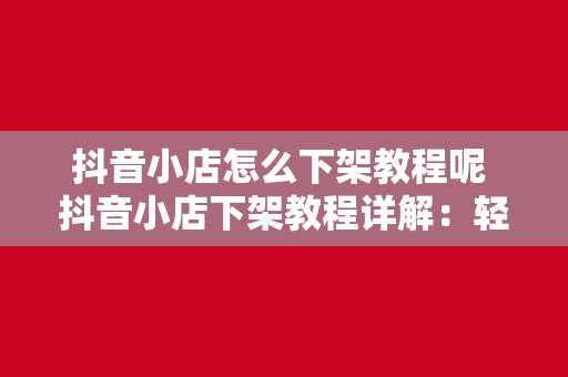 抖音小店怎么下架教程呢 抖音小店下架教程详解：轻松操作，一步到位！