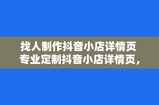 找人制作抖音小店详情页 专业定制抖音小店详情页，助力您的电商之路