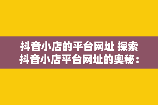 抖音小店的平台网址 探索抖音小店平台网址的奥秘：全面解析抖音小店的功能与优势