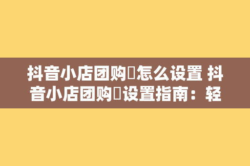 抖音小店团购劵怎么设置 抖音小店团购劵设置指南：轻松入门，助力店铺销量翻倍