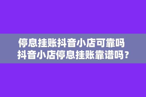 停息挂账抖音小店可靠吗 抖音小店停息挂账靠谱吗？全方位解析为您揭示真相