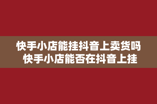 快手小店能挂抖音上卖货吗 快手小店能否在抖音上挂售？跨平台销售的新机遇与挑战