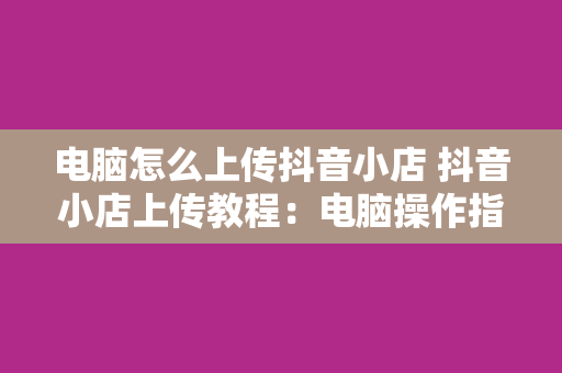 电脑怎么上传抖音小店 抖音小店上传教程：电脑操作指南