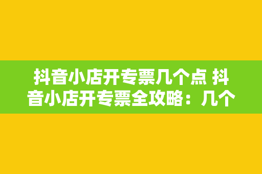 抖音小店开专票几个点 抖音小店开专票全攻略：几个关键点详解