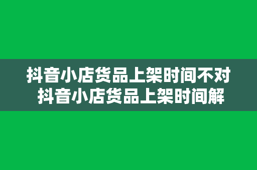 抖音小店货品上架时间不对 抖音小店货品上架时间解析与优化策略