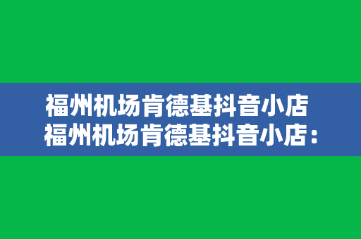 福州机场肯德基抖音小店 福州机场肯德基抖音小店：美食之旅，从这里出发！