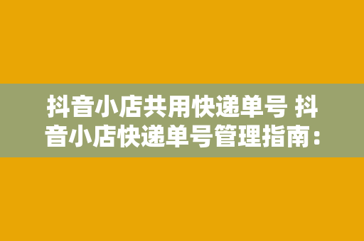 抖音小店共用快递单号 抖音小店快递单号管理指南：共用快递单号的便捷与优化策略