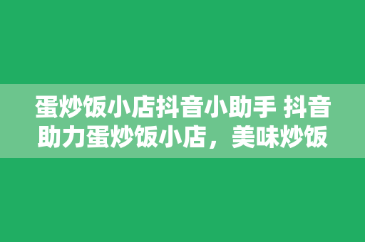 蛋炒饭小店抖音小助手 抖音助力蛋炒饭小店，美味炒饭轻松走红