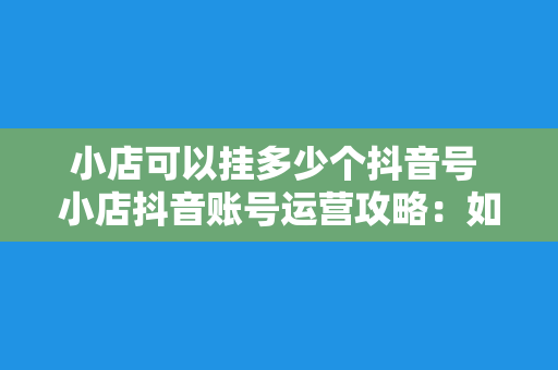 小店可以挂多少个抖音号 小店抖音账号运营攻略：如何合理挂载多个抖音号？