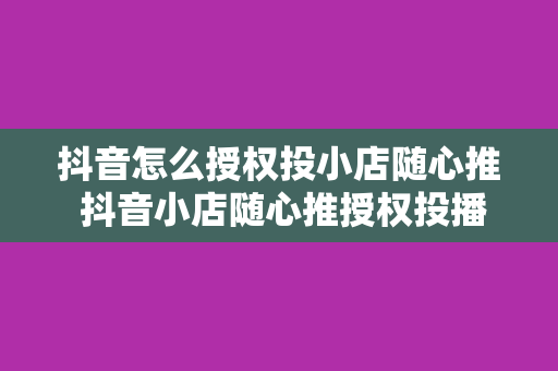 抖音怎么授权投小店随心推 抖音小店随心推授权投播攻略：轻松开启直播带货新玩法