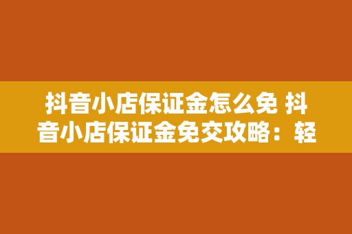 抖音小店保证金怎么免 抖音小店保证金免交攻略：轻松开启电商之旅