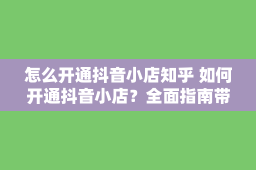 怎么开通抖音小店知乎 如何开通抖音小店？全面指南带你轻松上手