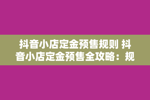 抖音小店定金预售规则 抖音小店定金预售全攻略：规则解读与操作指南