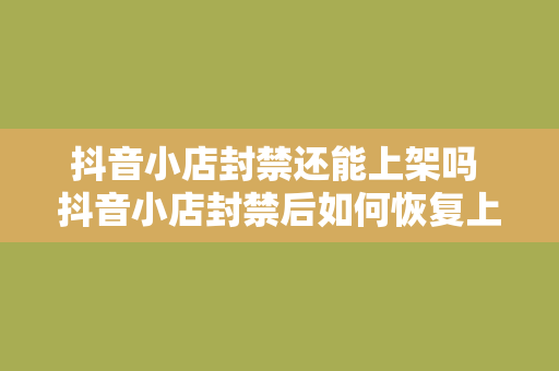 抖音小店封禁还能上架吗 抖音小店封禁后如何恢复上架及封禁原因分析