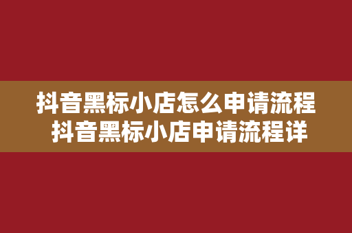 抖音黑标小店怎么申请流程 抖音黑标小店申请流程详解