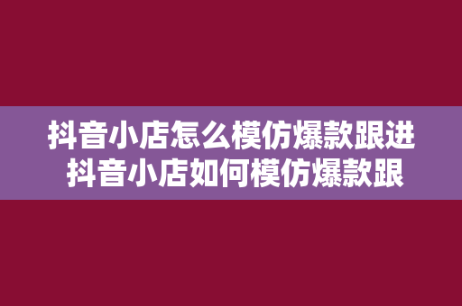 抖音小店怎么模仿爆款跟进 抖音小店如何模仿爆款跟进：从标题到实操技巧一网打尽