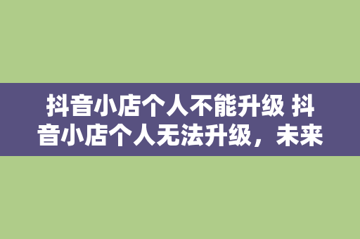 抖音小店个人不能升级 抖音小店个人无法升级，未来电商之路该如何抉择？