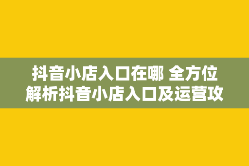 抖音小店入口在哪 全方位解析抖音小店入口及运营攻略