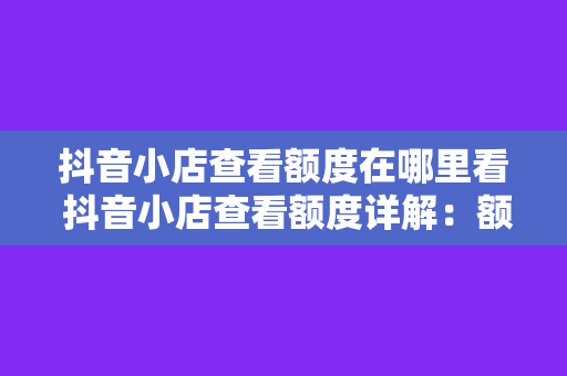 抖音小店查看额度在哪里看 抖音小店查看额度详解：额度查询、额度调整与提升策略