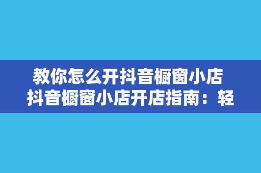 教你怎么开抖音橱窗小店 抖音橱窗小店开店指南：轻松上手，赚钱无压力