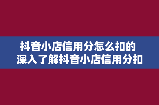 抖音小店信用分怎么扣的 深入了解抖音小店信用分扣除机制及应对策略