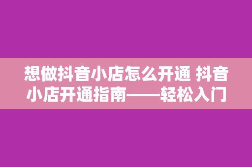 想做抖音小店怎么开通 抖音小店开通指南——轻松入门，玩转电商