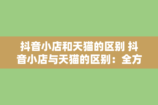 抖音小店和天猫的区别 抖音小店与天猫的区别：全方位解析两大电商平台的优劣势