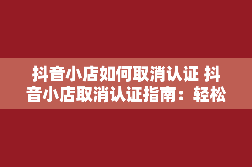 抖音小店如何取消认证 抖音小店取消认证指南：轻松操作，一步到位