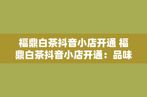 福鼎白茶抖音小店开通 福鼎白茶抖音小店开通：品味茶香，传承茶文化