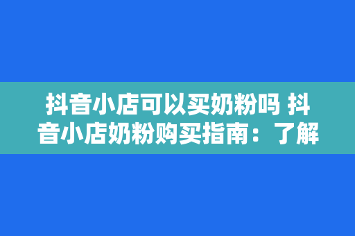 抖音小店可以买奶粉吗 抖音小店奶粉购买指南：了解购买渠道、品牌推荐及注意事项