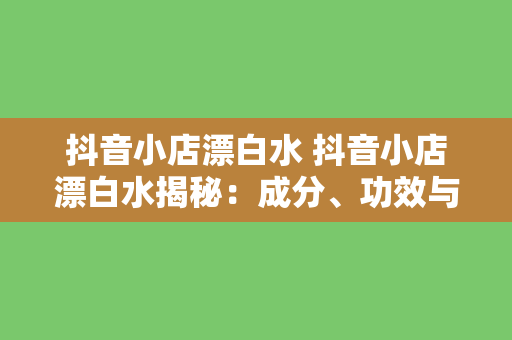 抖音小店漂白水 抖音小店漂白水揭秘：成分、功效与使用方法大全