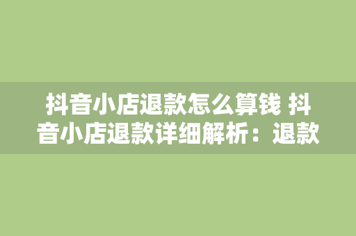 抖音小店退款怎么算钱 抖音小店退款详细解析：退款计算方法与相关注意事项